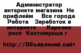 Администратор интернете магазина. Не орифлейм. - Все города Работа » Заработок в интернете   . Карелия респ.,Костомукша г.